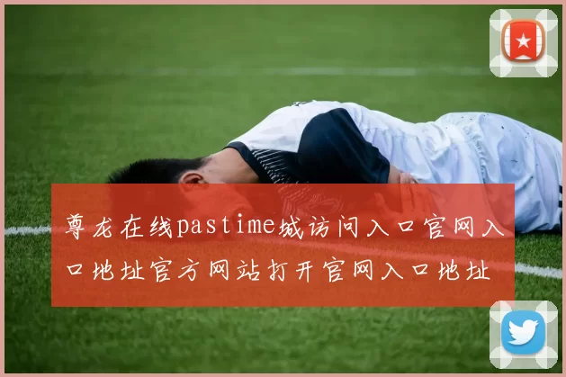 尊龙在线pastime城访问入口官网入口地址官方网站打开官网入口地址 详细发展走势变化趋势变化拆解