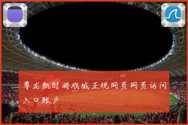 尊龙凯时游戏城正规网页网页访问入口账户