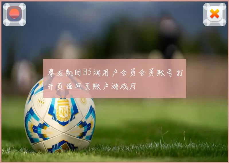 尊龙凯时H5端用户会员会员账号打开页面网页账户游戏厅