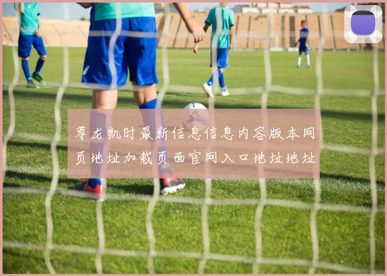 尊龙凯时最新信息信息内容版本网页地址加载页面官网入口地址地址