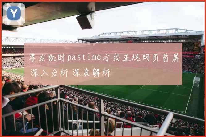 尊龙凯时pastime方式正规网页首屏 深入分析 深度解析