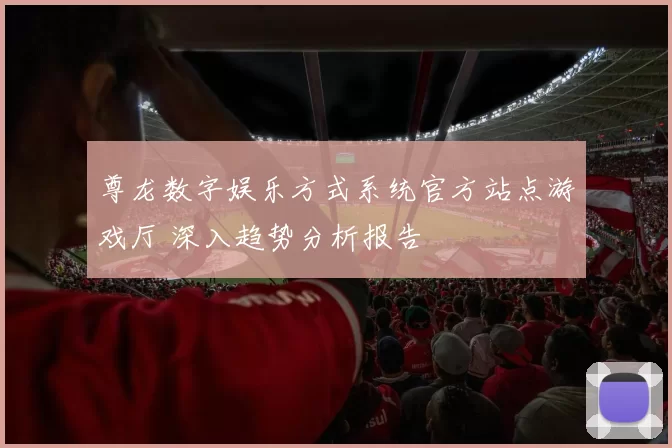 尊龙数字娱乐方式系统官方站点游戏厅 深入趋势分析报告