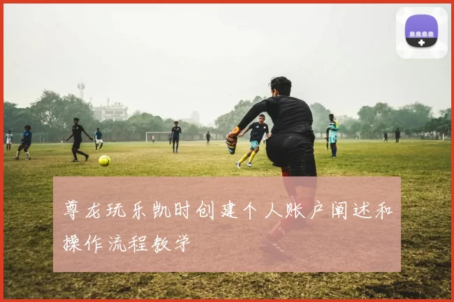 尊龙玩乐凯时创建个人账户阐述和操作流程教学