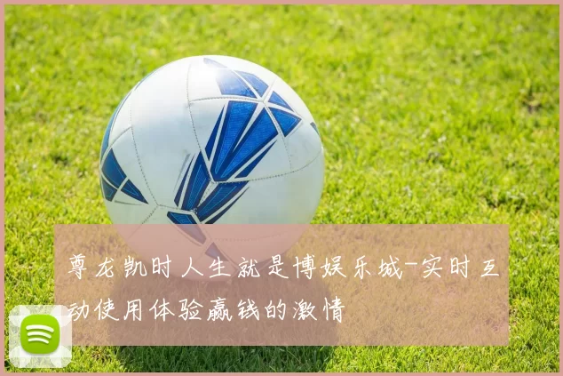 尊龙凯时人生就是博娱乐城-实时互动使用体验赢钱的激情