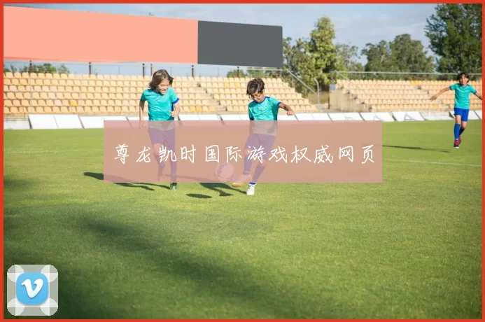 尊龙凯时国际游戏权威网页