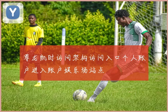 尊龙凯时访问架构访问入口个人账户进入账户娱乐场站点