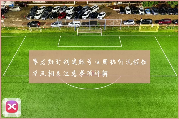 尊龙凯时创建账号注册执行流程教学及相关注意事项详解