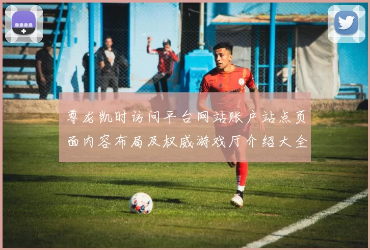 尊龙凯时访问平台网站账户站点页面内容布局及权威游戏厅介绍大全