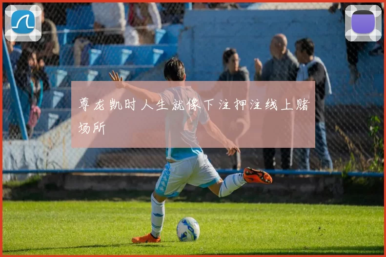 尊龙凯时人生就像下注押注线上赌场所