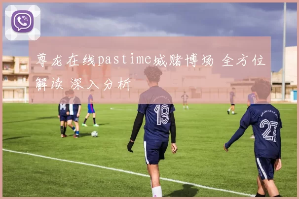 尊龙在线pastime城赌博场 全方位解读 深入分析