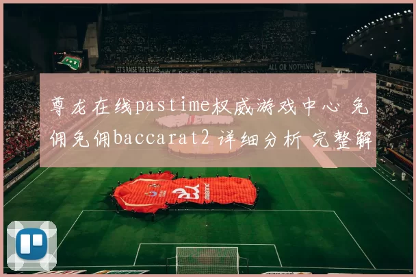 尊龙在线pastime权威游戏中心 免佣免佣baccarat2 详细分析 完整解读