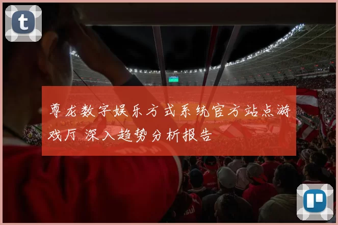 尊龙数字娱乐方式系统官方站点游戏厅 深入趋势分析报告