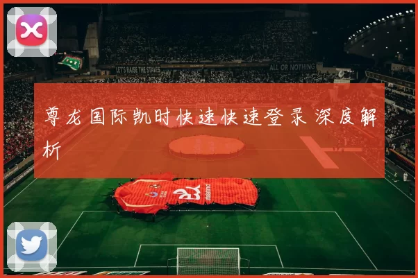 尊龙国际凯时快速快速登录 深度解析