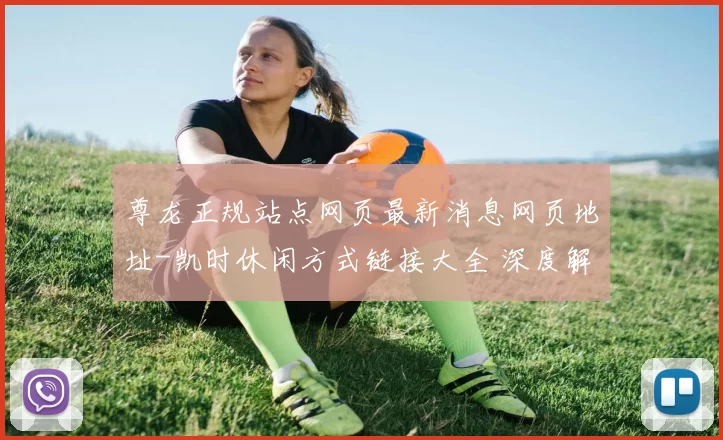 尊龙正规站点网页最新消息网页地址-凯时休闲方式链接大全 深度解析