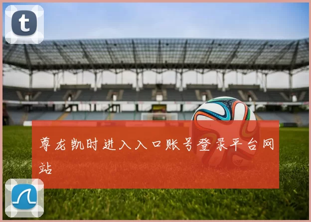 尊龙凯时进入入口账号登录平台网站