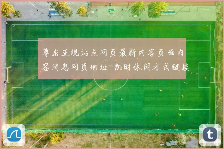 尊龙正规站点网页最新内容页面内容消息网页地址-凯时休闲方式链接大全 深入分析