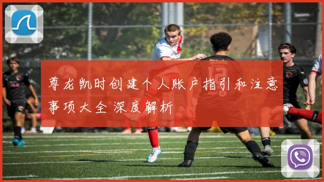 尊龙凯时创建个人账户指引和注意事项大全 深度解析