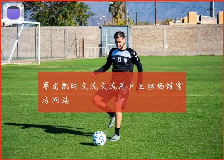 尊龙凯时交流交流用户互动场馆官方网站